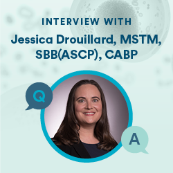 Interview with Jessica Drouillard, MSTM, SBB(ASCP), CABP